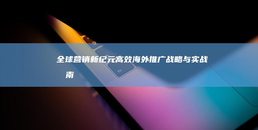 全球营销新纪元：高效海外推广战略与实战指南